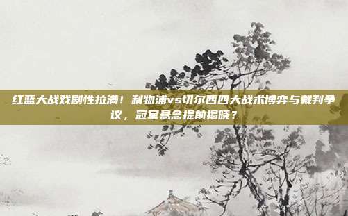 红蓝大战戏剧性拉满！利物浦vs切尔西四大战术博弈与裁判争议，冠军悬念提前揭晓？