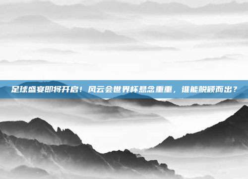 足球盛宴即将开启！风云会世界杯悬念重重，谁能脱颖而出？