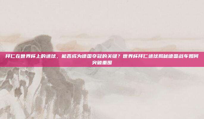 拜仁在世界杯上的进球，能否成为德国夺冠的关键？世界杯拜仁进球揭秘德国战车如何突破重围
