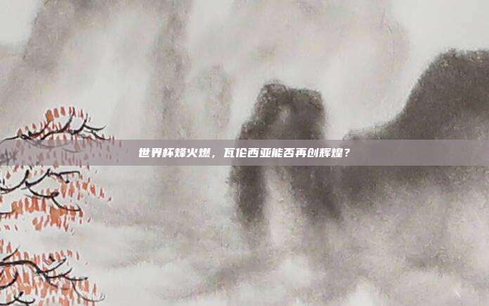 世界杯烽火燃，瓦伦西亚能否再创辉煌？