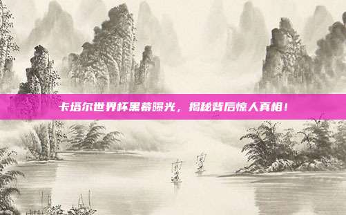 卡塔尔世界杯黑幕曝光，揭秘背后惊人真相！