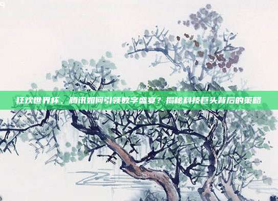 狂欢世界杯，腾讯如何引领数字盛宴？揭秘科技巨头背后的策略