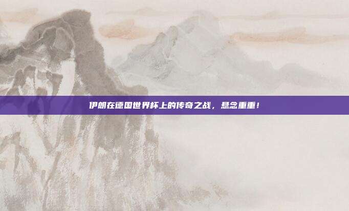 伊朗在德国世界杯上的传奇之战，悬念重重！