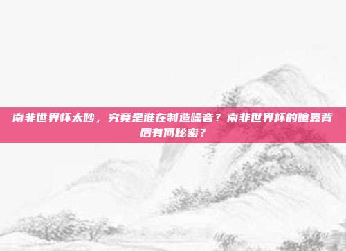 南非世界杯太吵，究竟是谁在制造噪音？南非世界杯的喧嚣背后有何秘密？
