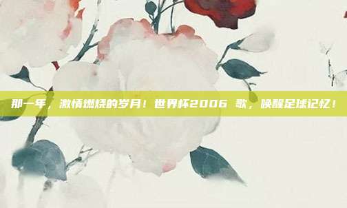 那一年，激情燃烧的岁月！世界杯2006 歌，唤醒足球记忆！