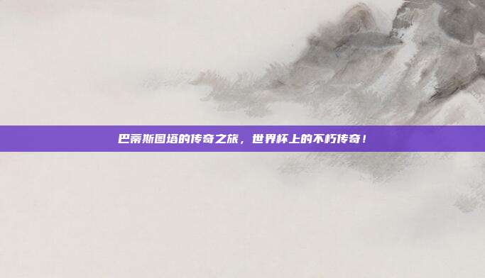 巴蒂斯图塔的传奇之旅，世界杯上的不朽传奇！