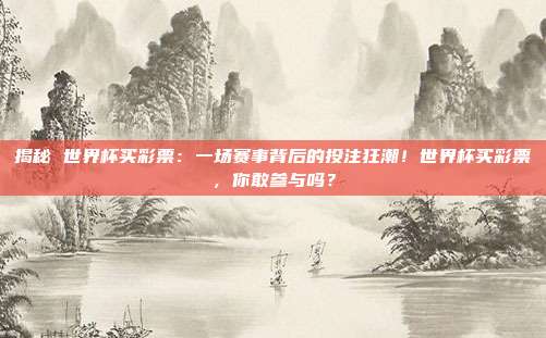 揭秘 世界杯买彩票：一场赛事背后的投注狂潮！世界杯买彩票，你敢参与吗？