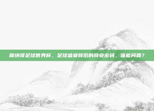 摩纳哥足球世界杯，足球盛宴背后的商业密码，谁能问鼎？