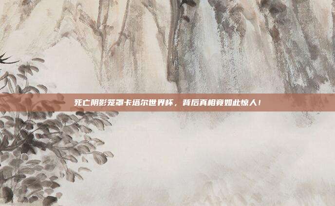 死亡阴影笼罩卡塔尔世界杯，背后真相竟如此惊人！
