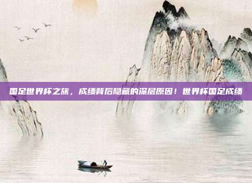 国足世界杯之旅，成绩背后隐藏的深层原因！世界杯国足成绩