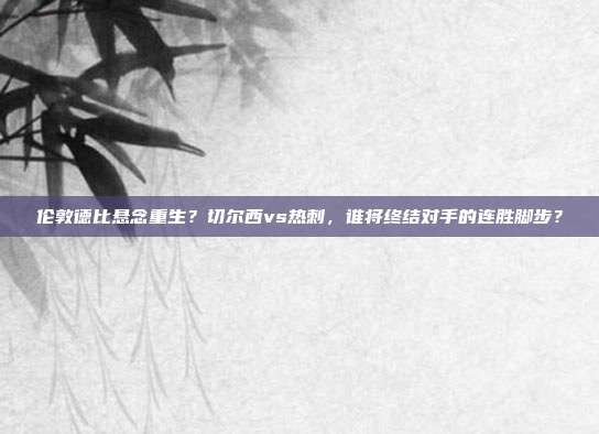 伦敦德比悬念重生？切尔西vs热刺，谁将终结对手的连胜脚步？