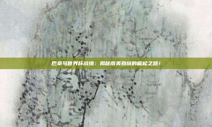 巴拿马世界杯战绩：揭秘南美劲旅的崛起之路！
