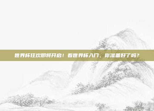 世界杯狂欢即将开启！看世界杯入门，你准备好了吗？