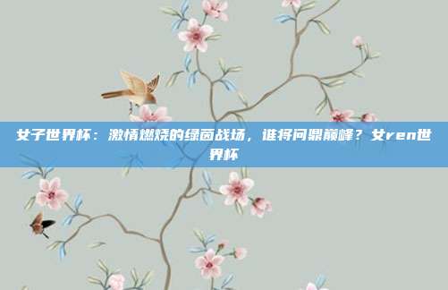 女子世界杯：激情燃烧的绿茵战场，谁将问鼎巅峰？女ren世界杯