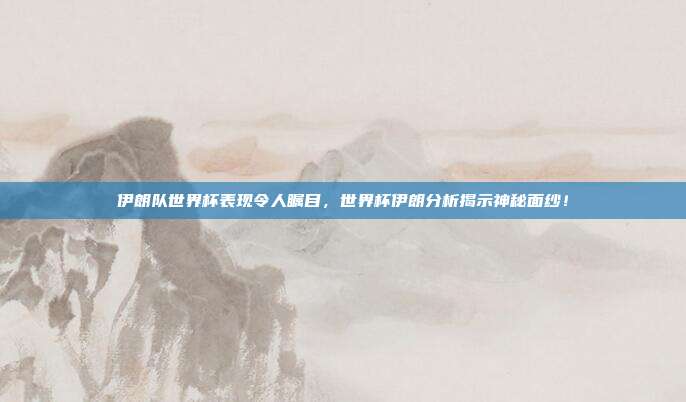 伊朗队世界杯表现令人瞩目，世界杯伊朗分析揭示神秘面纱！