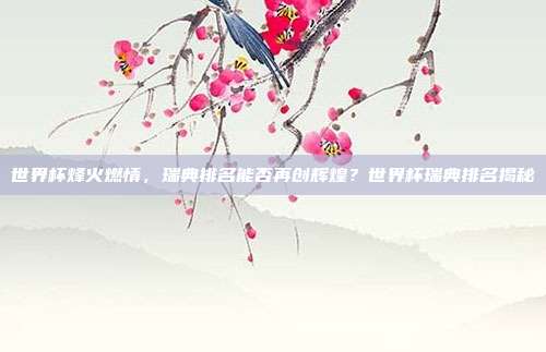 世界杯烽火燃情，瑞典排名能否再创辉煌？世界杯瑞典排名揭秘