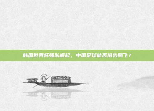 韩国世界杯强队崛起，中国足球能否借势腾飞？