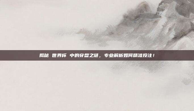 揭秘 世界杯 中的穿盘之谜，专业解析如何精准投注！