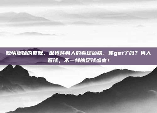 激情燃烧的夜晚，世界杯男人的看球秘籍，你get了吗？男人看球，不一样的足球盛宴！