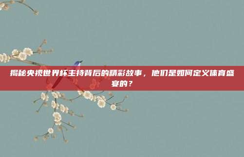 揭秘央视世界杯主持背后的精彩故事，他们是如何定义体育盛宴的？