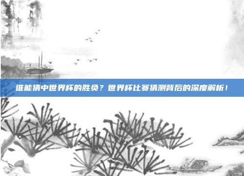 谁能猜中世界杯的胜负？世界杯比赛猜测背后的深度解析！