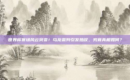 世界杯赛场风云突变！乌龙裁判引发热议，究竟真相如何？