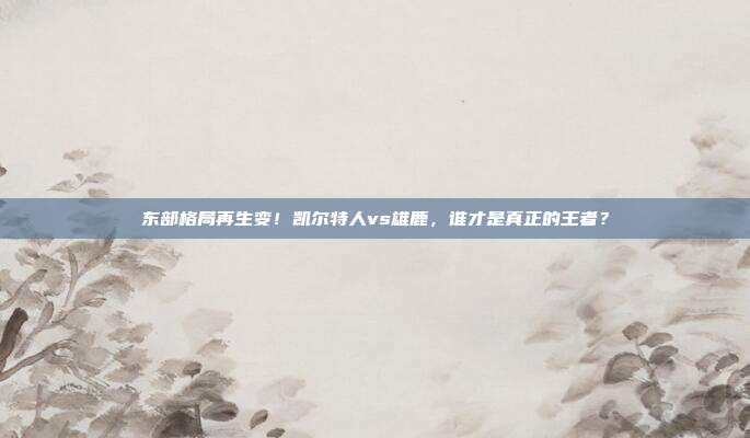 东部格局再生变！凯尔特人vs雄鹿，谁才是真正的王者？