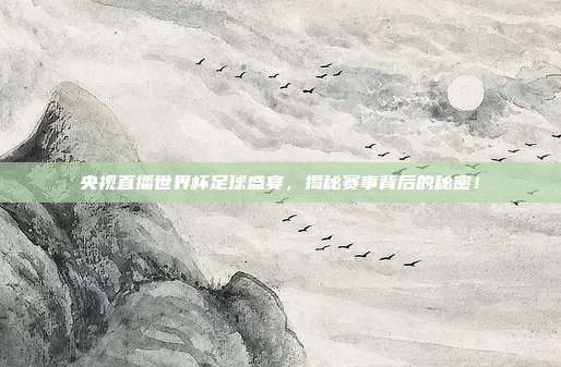 央视直播世界杯足球盛宴，揭秘赛事背后的秘密！