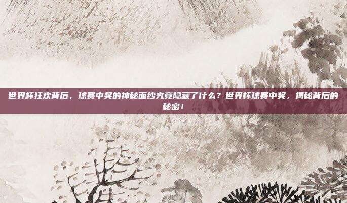世界杯狂欢背后，球赛中奖的神秘面纱究竟隐藏了什么？世界杯球赛中奖，揭秘背后的秘密！