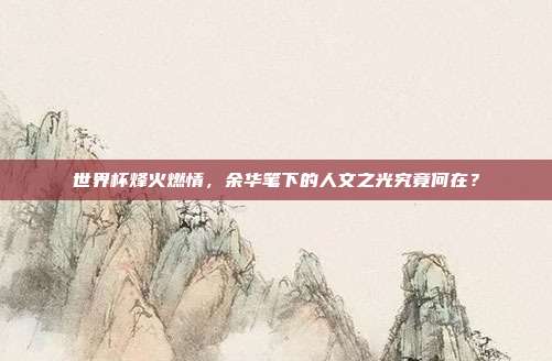 世界杯烽火燃情，余华笔下的人文之光究竟何在？