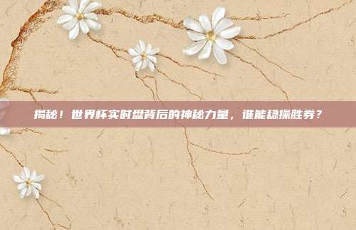 揭秘！世界杯实时盘背后的神秘力量，谁能稳操胜券？