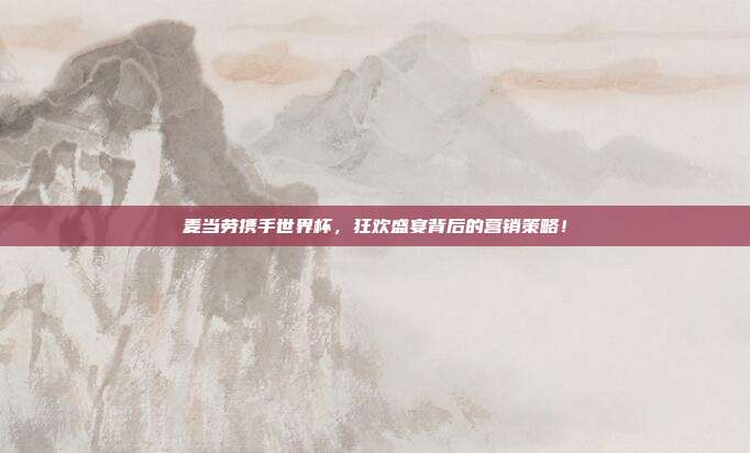 麦当劳携手世界杯，狂欢盛宴背后的营销策略！