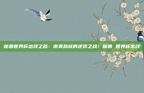 秘鲁世界杯出线之路：南美劲旅的逆袭之战！秘鲁 世界杯出线