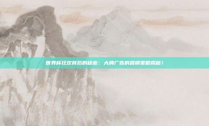 世界杯狂欢背后的秘密：大牌广告的营销策略揭秘！