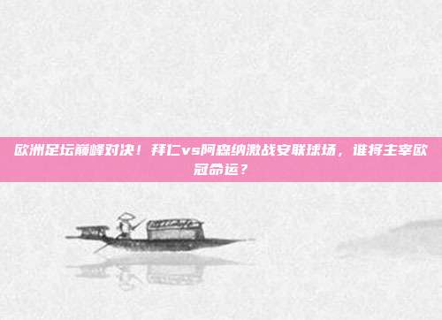 欧洲足坛巅峰对决！拜仁vs阿森纳激战安联球场，谁将主宰欧冠命运？