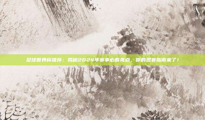 足球世界杯推荐：揭秘2024年赛事必看亮点，你的观赛指南来了！
