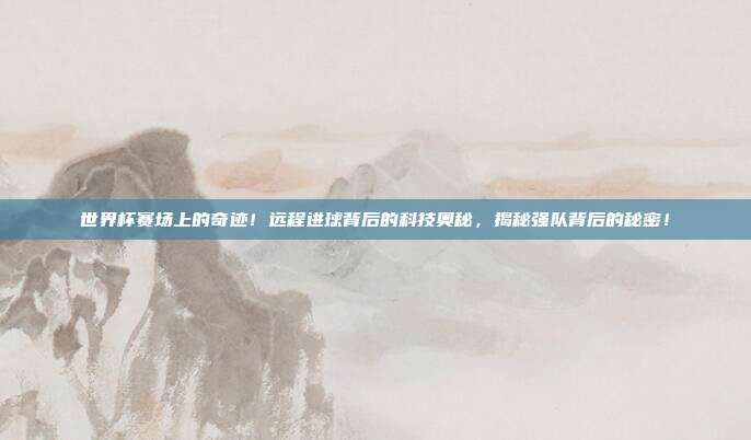 世界杯赛场上的奇迹！远程进球背后的科技奥秘，揭秘强队背后的秘密！