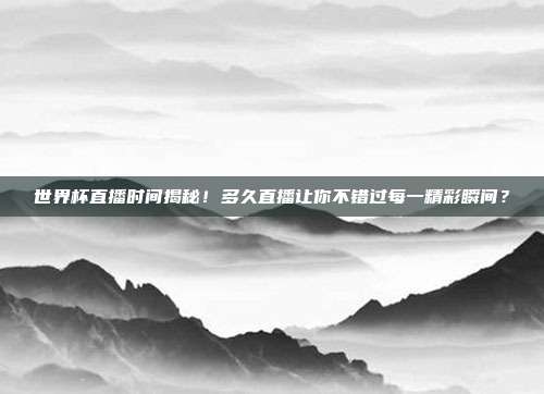 世界杯直播时间揭秘！多久直播让你不错过每一精彩瞬间？