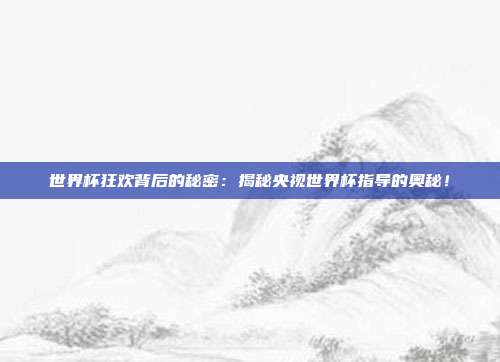 世界杯狂欢背后的秘密：揭秘央视世界杯指导的奥秘！