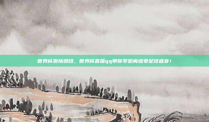 世界杯激情燃烧，世界杯直播qq带你零距离感受足球盛宴！