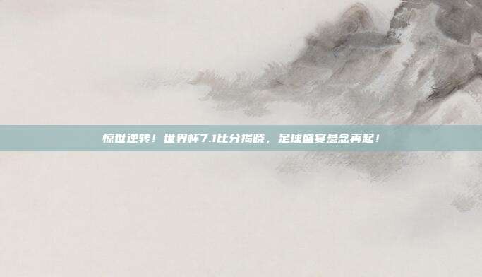 惊世逆转！世界杯7.1比分揭晓，足球盛宴悬念再起！