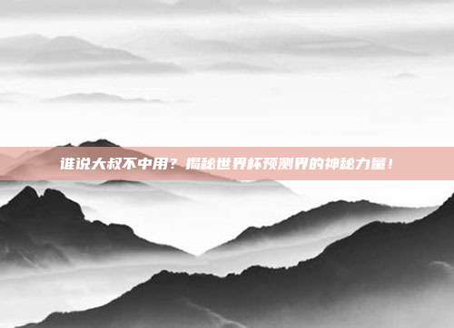 谁说大叔不中用？揭秘世界杯预测界的神秘力量！