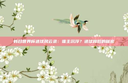 韩日世界杯进球风云录：谁主沉浮？进球背后的秘密