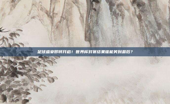 足球盛宴即将开启！世界杯对赛结果谁能笑到最后？