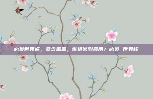 必发世界杯，悬念重重，谁将笑到最后？必发 世界杯