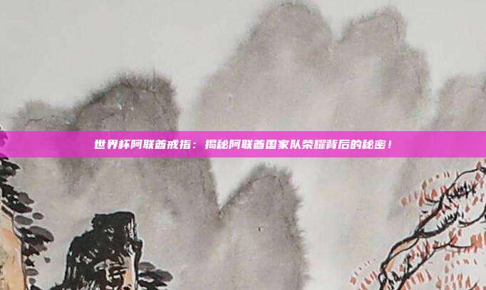 世界杯阿联酋戒指：揭秘阿联酋国家队荣耀背后的秘密！