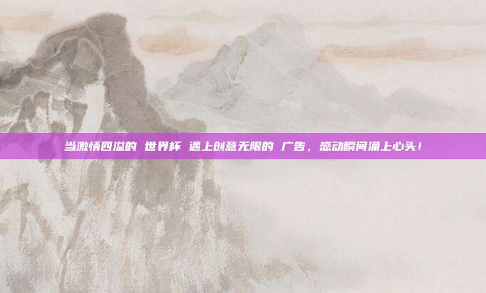当激情四溢的 世界杯 遇上创意无限的 广告，感动瞬间涌上心头！