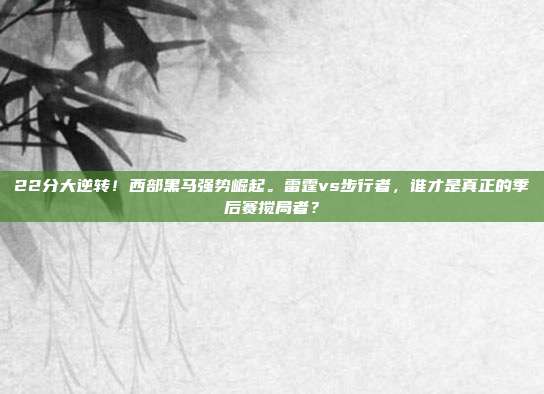 22分大逆转！西部黑马强势崛起。雷霆vs步行者，谁才是真正的季后赛搅局者？