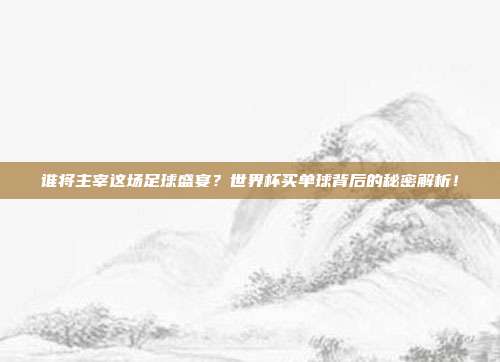 谁将主宰这场足球盛宴？世界杯买单球背后的秘密解析！