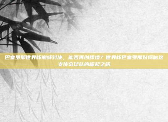 巴塞罗那世界杯巅峰对决，能否再创辉煌？世界杯巴塞罗那对揭秘这支传奇球队的崛起之路